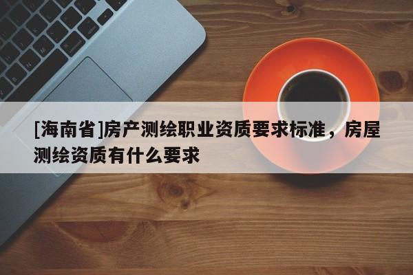 [海南省]房产测绘职业资质要求标准，房屋测绘资质有什么要求