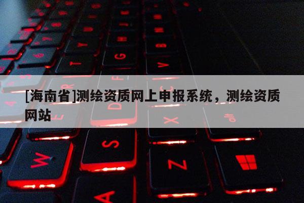 [海南省]测绘资质网上申报系统，测绘资质网站