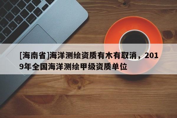 [海南省]海洋测绘资质有木有取消，2019年全国海洋测绘甲级资质单位
