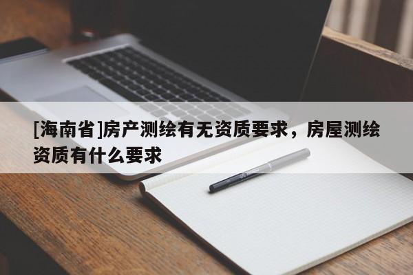 [海南省]房产测绘有无资质要求，房屋测绘资质有什么要求