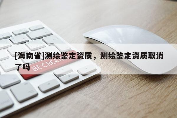 [海南省]测绘鉴定资质，测绘鉴定资质取消了吗