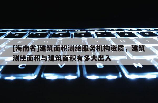 [海南省]建筑面积测绘服务机构资质，建筑测绘面积与建筑面积有多大出入