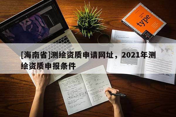 [海南省]测绘资质申请网址，2021年测绘资质申报条件