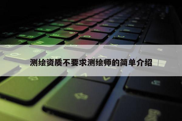测绘资质不要求测绘师的简单介绍