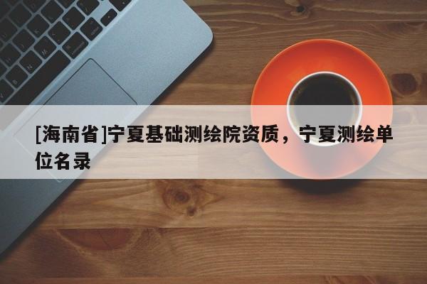[海南省]宁夏基础测绘院资质，宁夏测绘单位名录