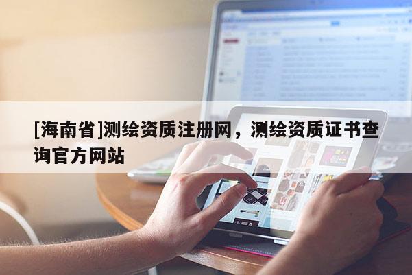 [海南省]测绘资质注册网，测绘资质证书查询官方网站