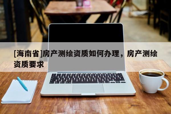 [海南省]房产测绘资质如何办理，房产测绘资质要求
