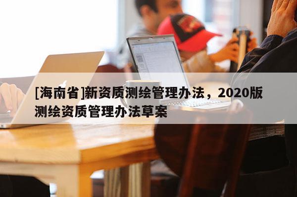 [海南省]新资质测绘管理办法，2020版测绘资质管理办法草案