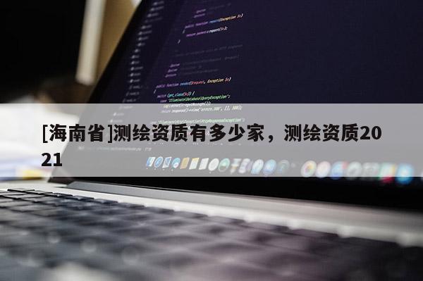 [海南省]测绘资质有多少家，测绘资质2021