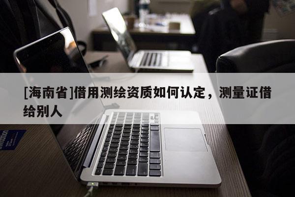[海南省]借用测绘资质如何认定，测量证借给别人