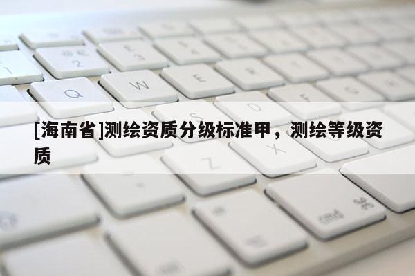 [海南省]测绘资质分级标准甲，测绘等级资质