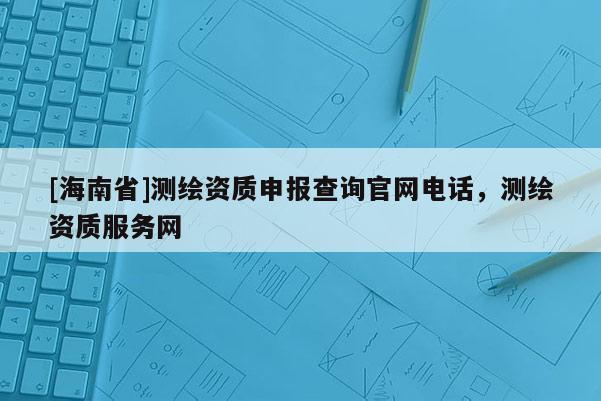 [海南省]测绘资质申报查询官网电话，测绘资质服务网