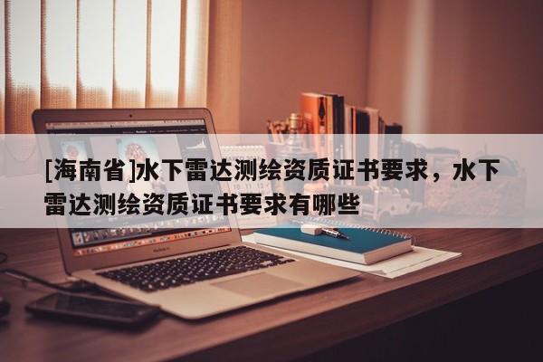 [海南省]水下雷达测绘资质证书要求，水下雷达测绘资质证书要求有哪些