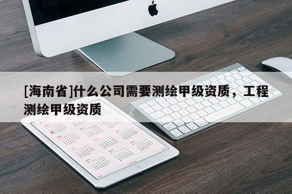 [海南省]什么公司需要测绘甲级资质，工程测绘甲级资质