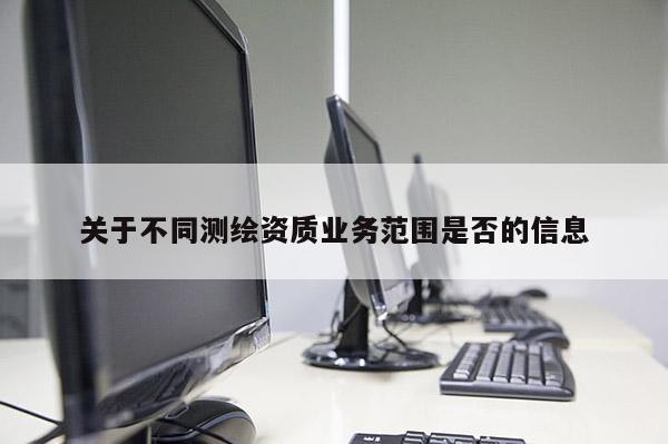 关于不同测绘资质业务范围是否的信息