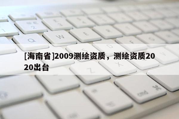 [海南省]2009测绘资质，测绘资质2020出台