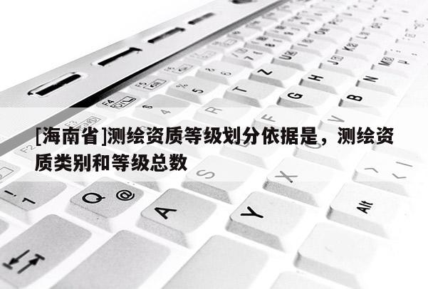 [海南省]测绘资质等级划分依据是，测绘资质类别和等级总数