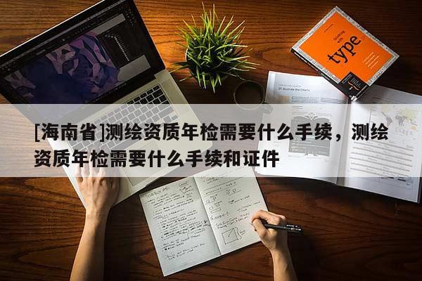 [海南省]测绘资质年检需要什么手续，测绘资质年检需要什么手续和证件