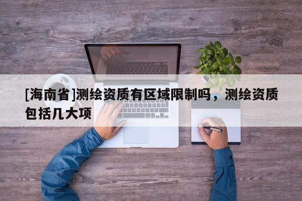 [海南省]测绘资质有区域限制吗，测绘资质包括几大项