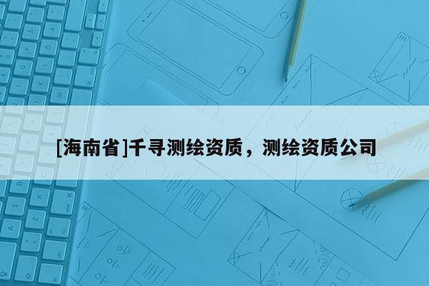 [海南省]千寻测绘资质，测绘资质公司