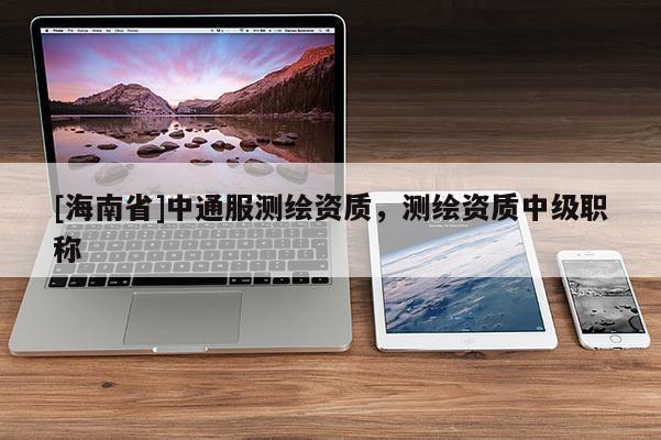 [海南省]中通服测绘资质，测绘资质中级职称