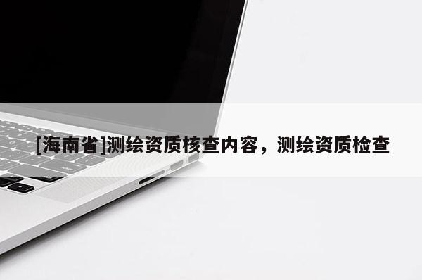[海南省]测绘资质核查内容，测绘资质检查