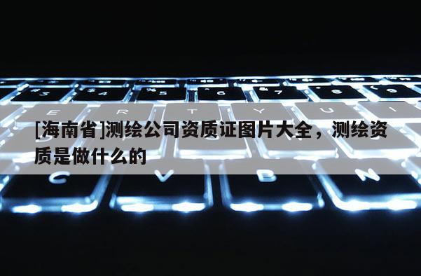 [海南省]测绘公司资质证图片大全，测绘资质是做什么的
