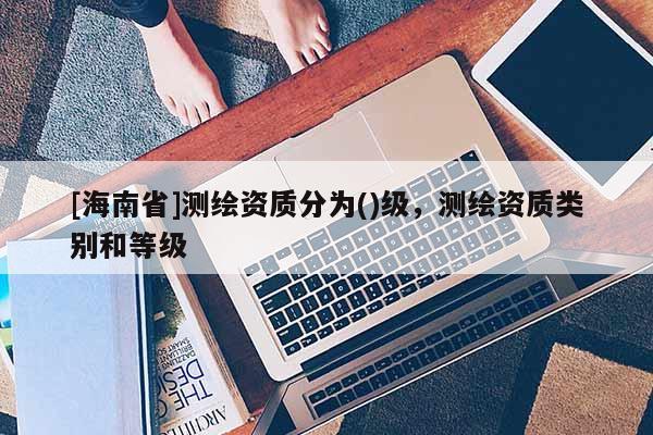 [海南省]测绘资质分为()级，测绘资质类别和等级