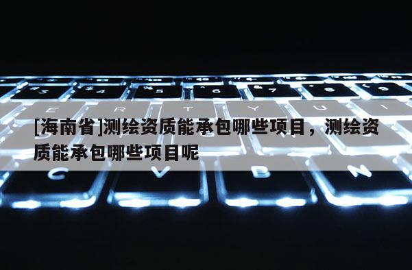 [海南省]测绘资质能承包哪些项目，测绘资质能承包哪些项目呢