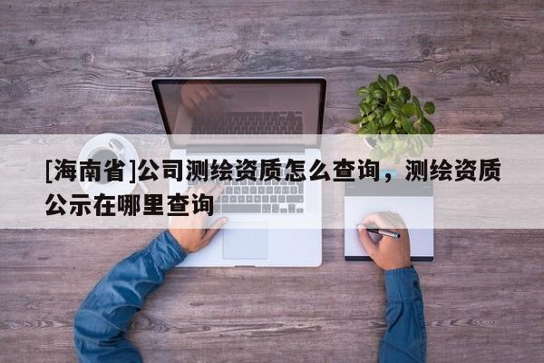 [海南省]公司测绘资质怎么查询，测绘资质公示在哪里查询