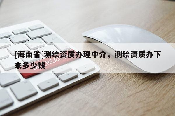 [海南省]测绘资质办理中介，测绘资质办下来多少钱