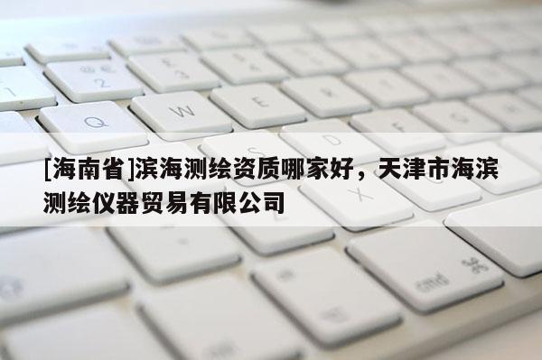 [海南省]滨海测绘资质哪家好，天津市海滨测绘仪器贸易有限公司