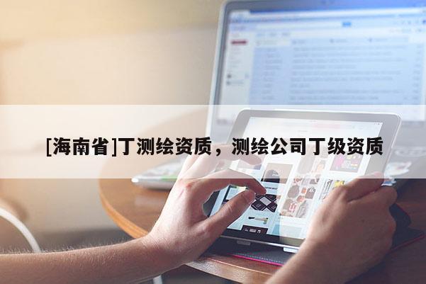 [海南省]丁测绘资质，测绘公司丁级资质