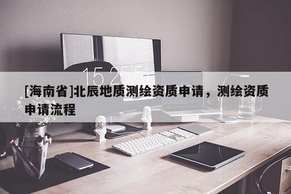 [海南省]北辰地质测绘资质申请，测绘资质申请流程