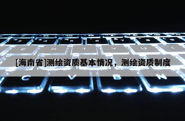 [海南省]测绘资质基本情况，测绘资质制度