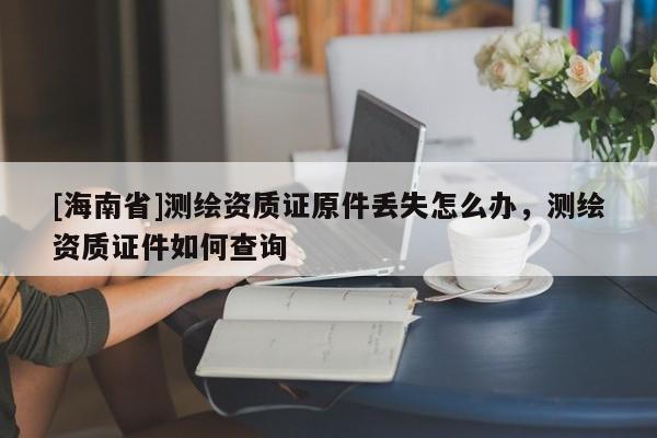 [海南省]测绘资质证原件丢失怎么办，测绘资质证件如何查询
