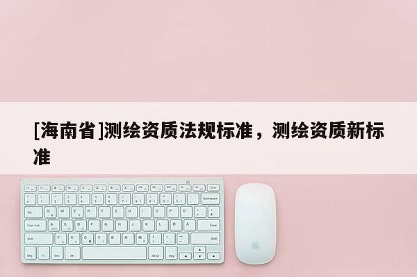 [海南省]测绘资质法规标准，测绘资质新标准