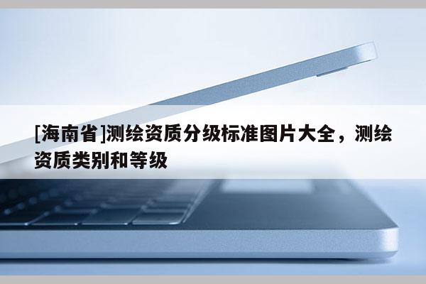 [海南省]测绘资质分级标准图片大全，测绘资质类别和等级