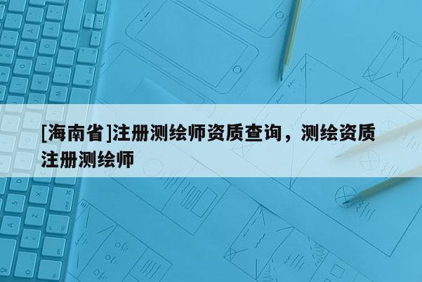 [海南省]注册测绘师资质查询，测绘资质 注册测绘师