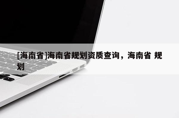 [海南省]海南省规划资质查询，海南省 规划
