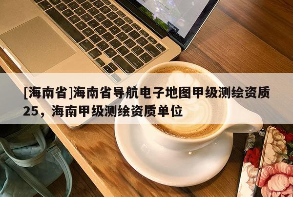 [海南省]海南省导航电子地图甲级测绘资质25，海南甲级测绘资质单位