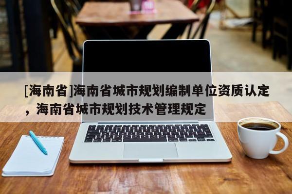 [海南省]海南省城市规划编制单位资质认定，海南省城市规划技术管理规定