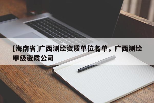 [海南省]广西测绘资质单位名单，广西测绘甲级资质公司