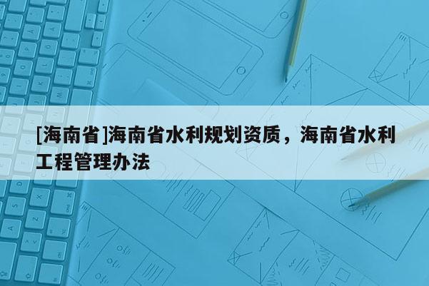 [海南省]海南省水利规划资质，海南省水利工程管理办法