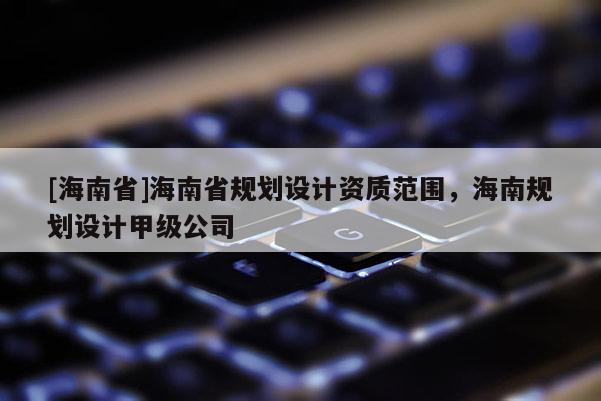 [海南省]海南省规划设计资质范围，海南规划设计甲级公司