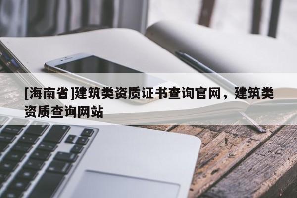 [海南省]建筑类资质证书查询官网，建筑类资质查询网站