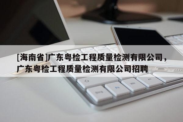 [海南省]广东粤检工程质量检测有限公司，广东粤检工程质量检测有限公司招聘