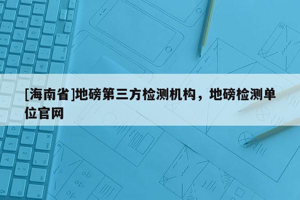 [海南省]地磅第三方检测机构，地磅检测单位官网