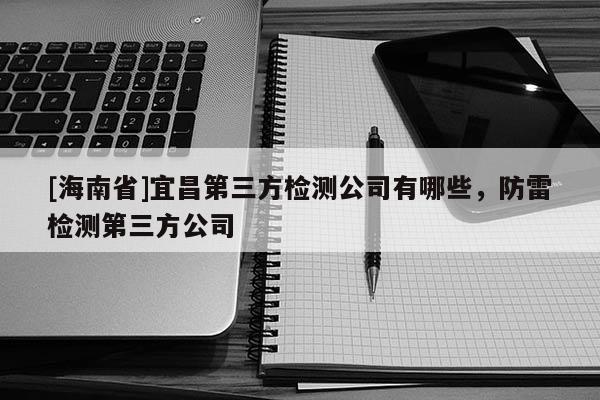 [海南省]宜昌第三方检测公司有哪些，防雷检测第三方公司