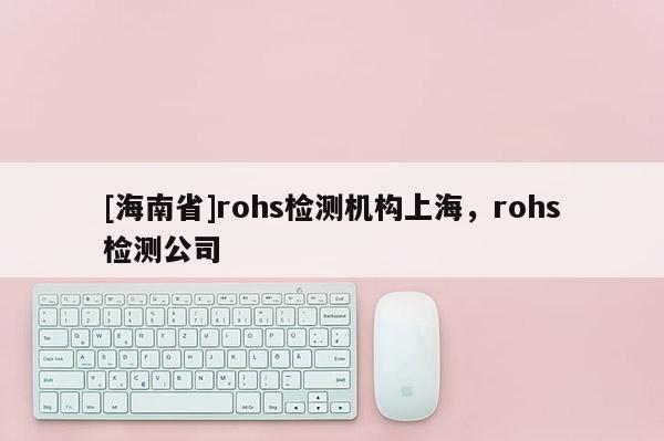 [海南省]rohs检测机构上海，rohs检测公司